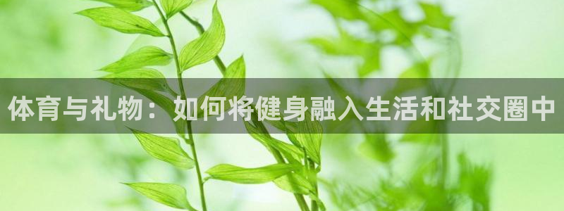 哈哈体育下载：体育与礼物：如何将健身融入生活和社交圈中