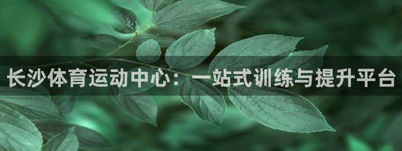 哈哈体育：长沙体育运动中心：一站式训练与提升平台