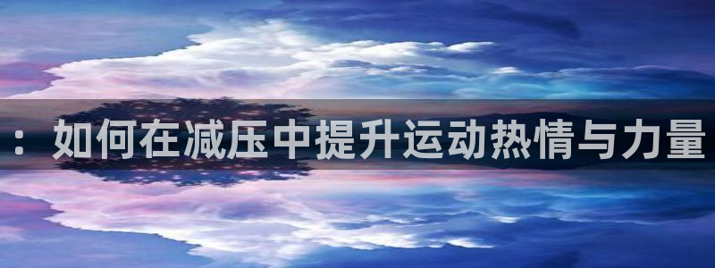 哈哈体育下载：：如何在减压中提升运动热情与力量