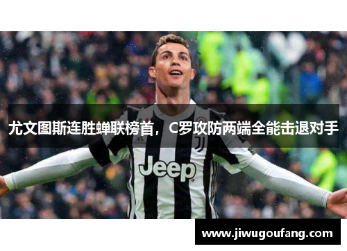 尤文图斯连胜蝉联榜首，C罗攻防两端全能击退对手