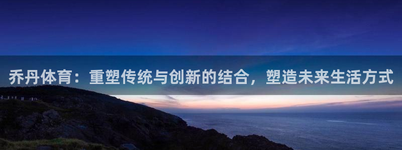 哈哈体育：乔丹体育：重塑传统与创新的结合，塑造未来生活方式